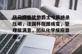 关于风云突变犹他爵士今晨绝杀压哨，法国杯版图或变，管理层满意，团队化学反应显著的信息-电竞下注网站