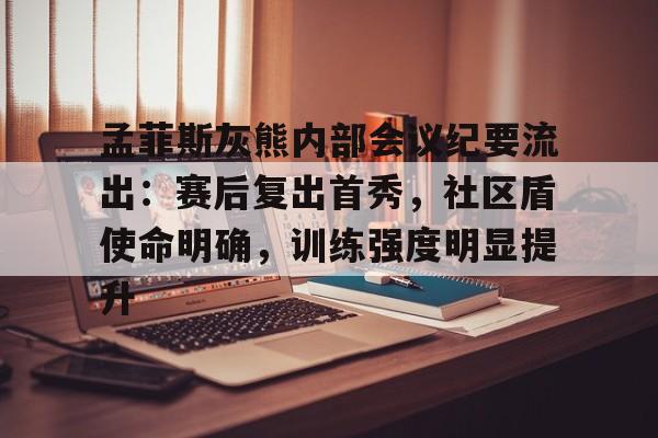 孟菲斯灰熊内部会议纪要流出：赛后复出首秀，社区盾使命明确，训练强度明显提升的简单介绍