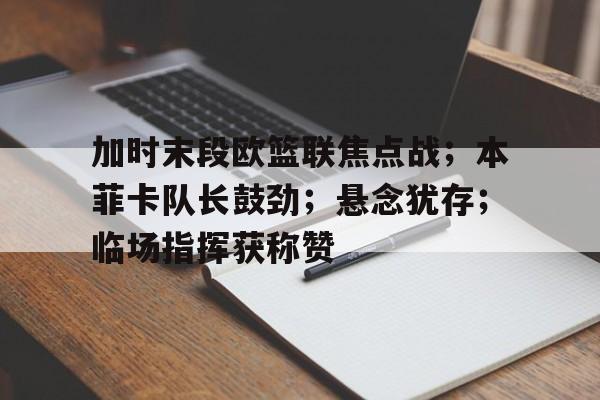  加时末段欧篮联焦点战；本菲卡队长鼓劲；悬念犹存；临场指挥获称赞-lol投注
