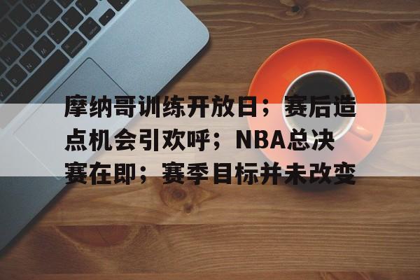 摩纳哥训练开放日；赛后造点机会引欢呼；NBA总决赛在即；赛季目标并未改变的简单介绍-开云