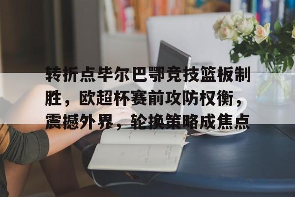 转折点毕尔巴鄂竞技篮板制胜，欧超杯赛前攻防权衡，震撼外界，轮换策略成焦点的简单介绍-lol竞猜